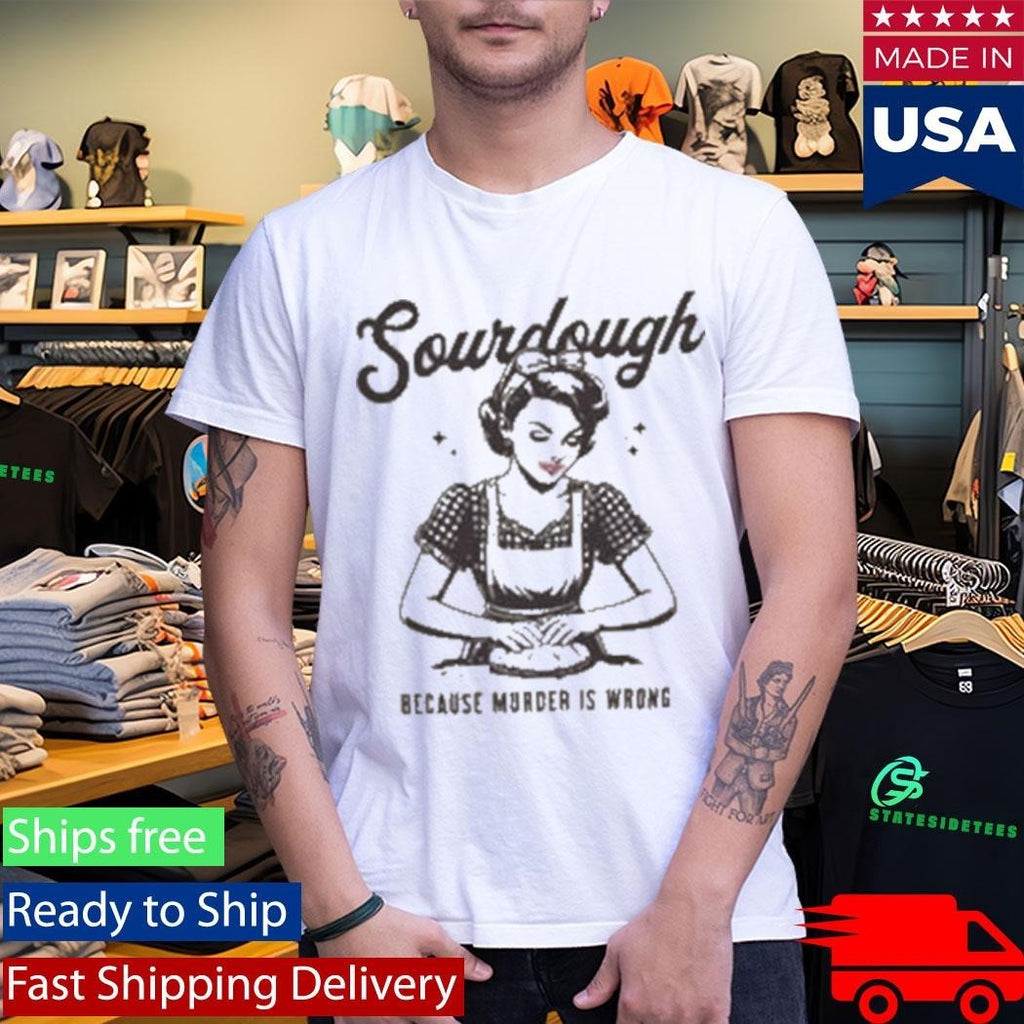 Sourdough Because Murder Is Wrong Shirt