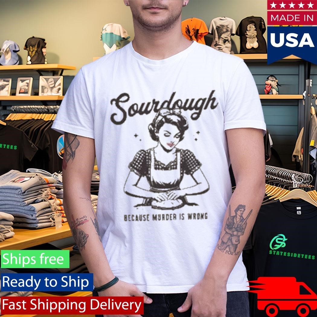 Sourdough Because Murder Is Wrong Shirt