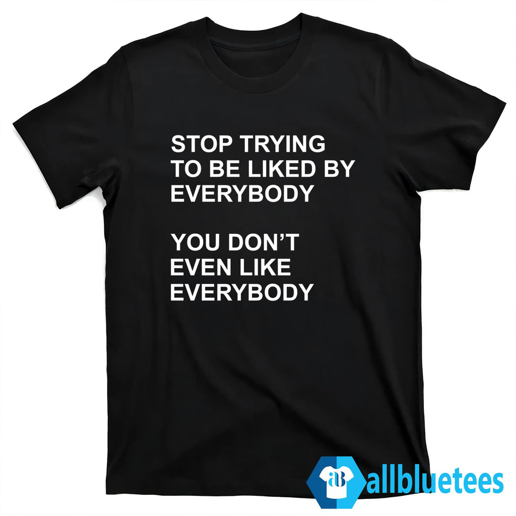 Stop Trying To Be Liked By Everybody Shirt