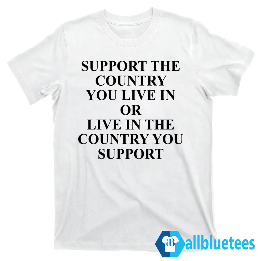 Support The Country You Live In Or Live In The Country You Support Shirt