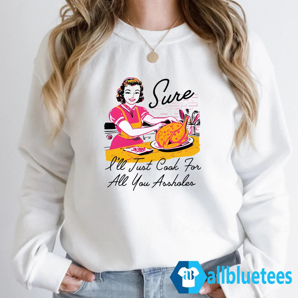 Sure I’ll Just Cook For All You Assholes Thanksgiving Shirt