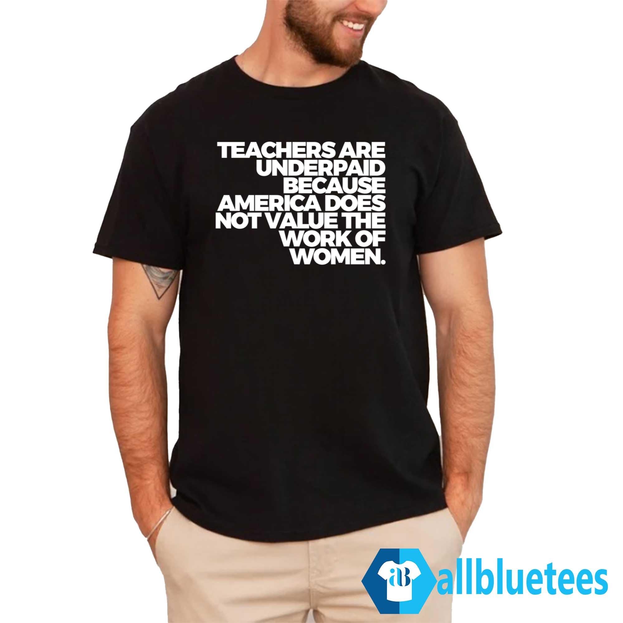 Teachers Are Underpaid Because America Does Not Value The Work Of Women Shirt