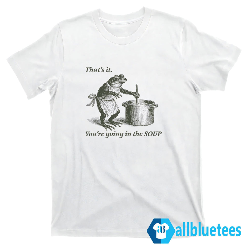 Frog That’s It You’re Going In The Soup Shirt
