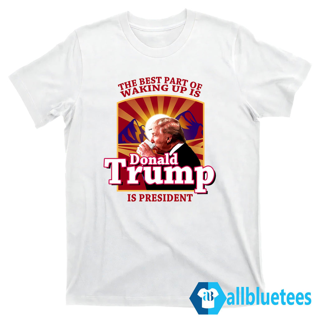 The Best Part Of Waking Up Is Donald Trump Is President Shirt