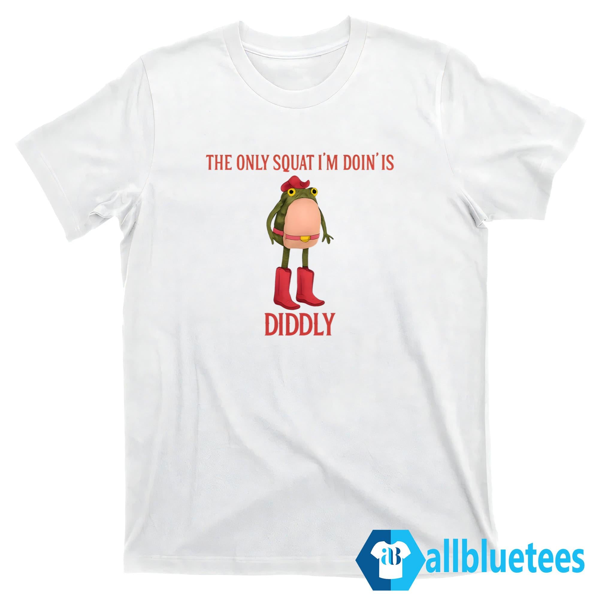 The Only Squat I’m Doin’ Is Diddly Shirt