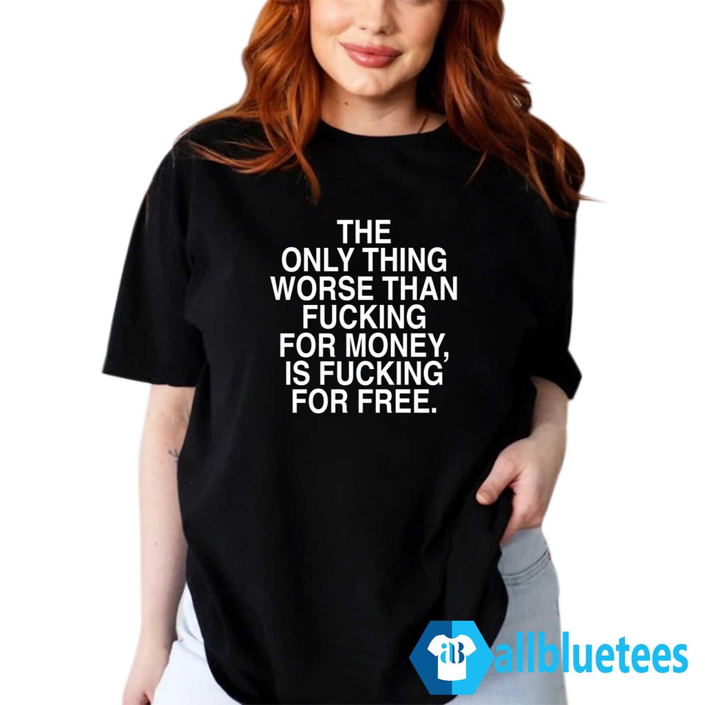 The Only Thing Worse Than Fcking For Money Is Fcking For Free Shirt