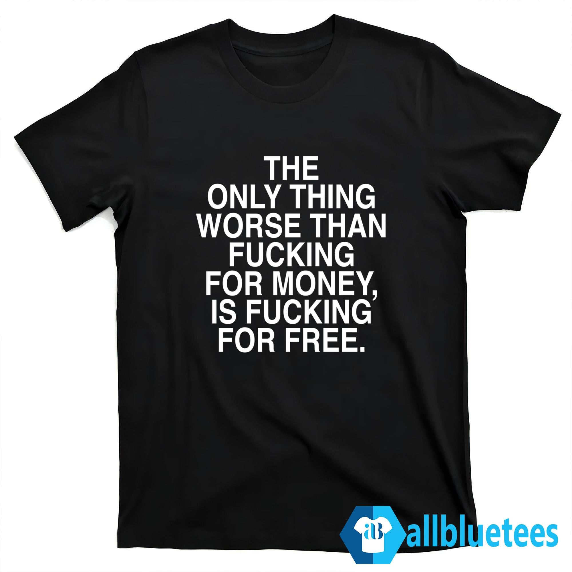 The Only Thing Worse Than Fcking For Money Is Fcking For Free Shirt