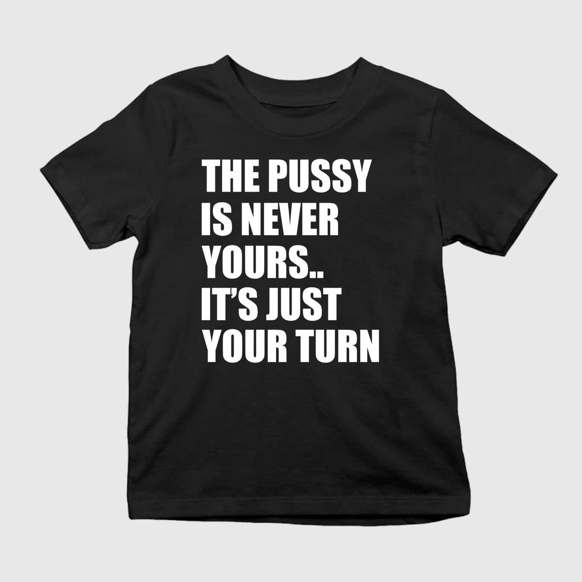 The Pussy Is Never Yours It’s Just Your Turn Shirt