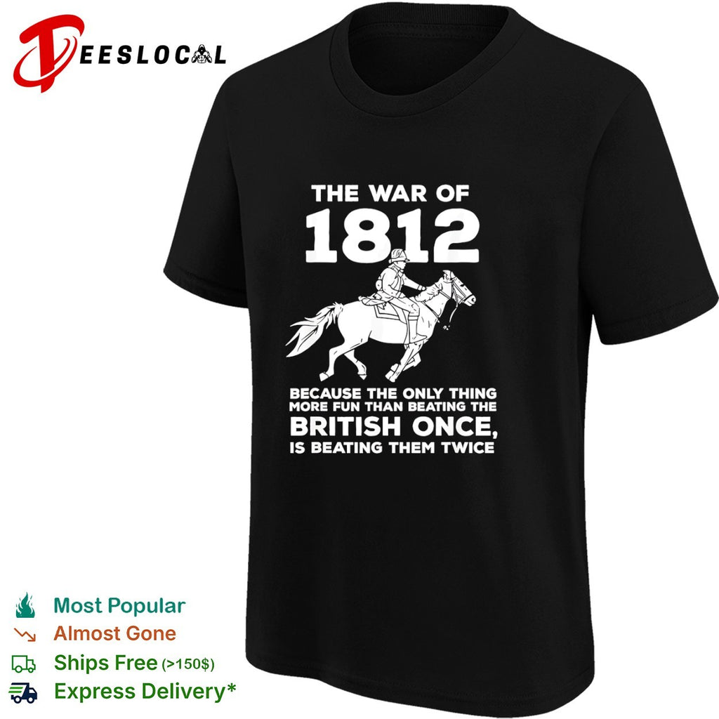 The war of 1812 because the only thing more fun than beating the British once is beating them shirt