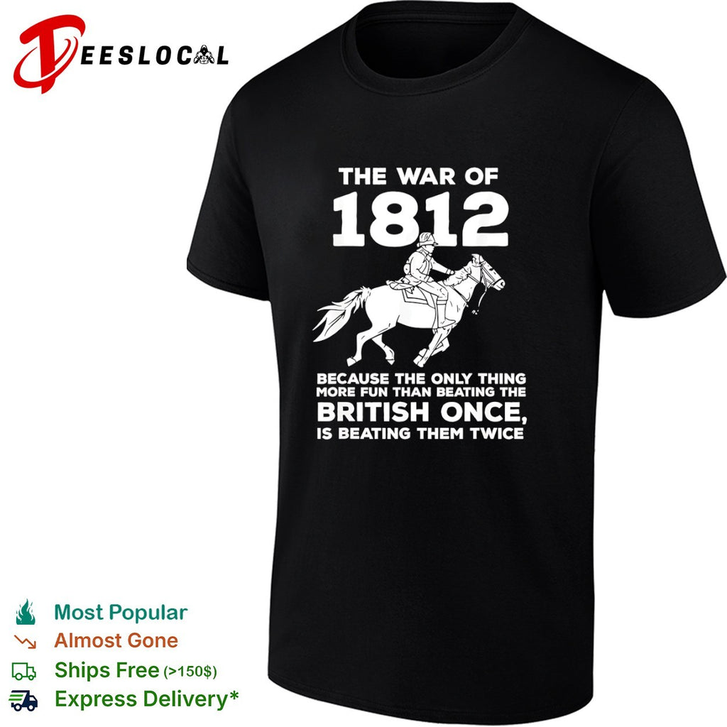 The war of 1812 because the only thing more fun than beating the British once is beating them shirt