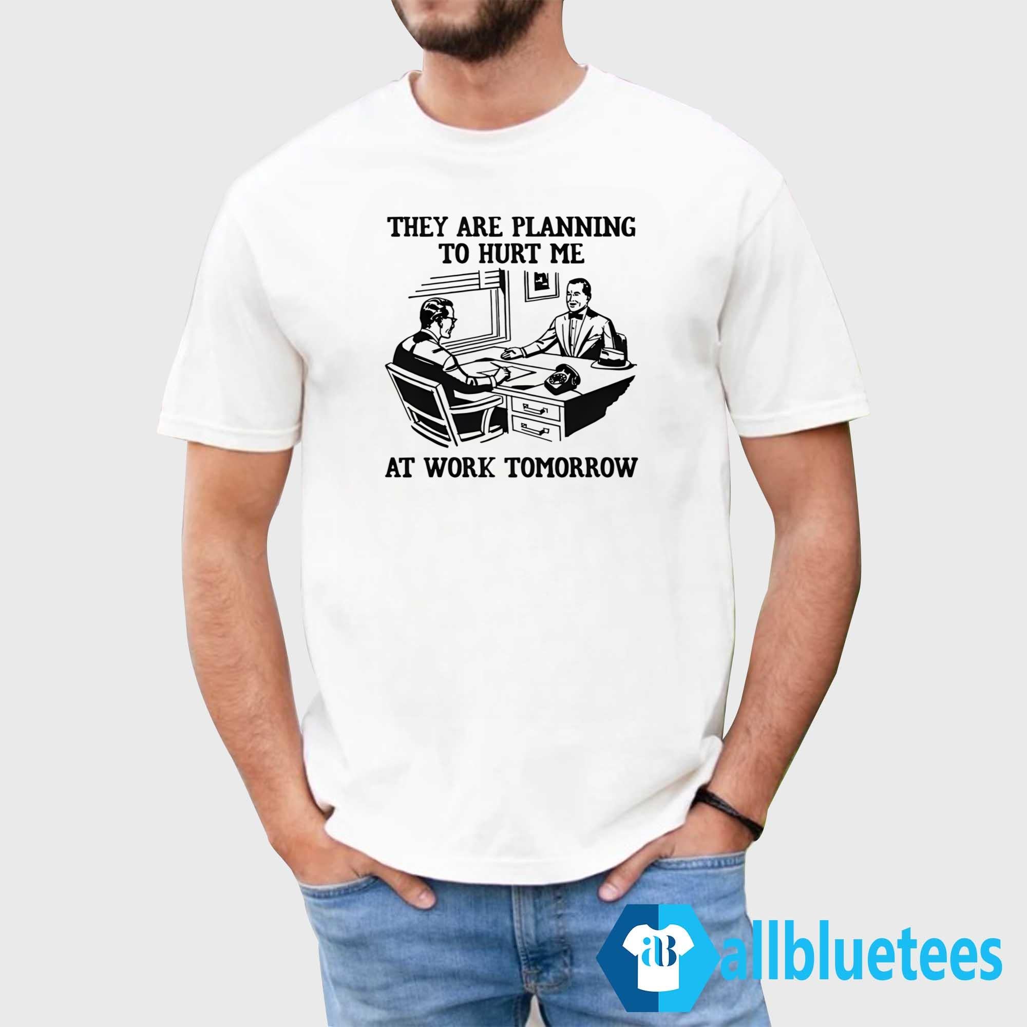 They Are Planning To Hurt Me At Work Tomorrow Shirt