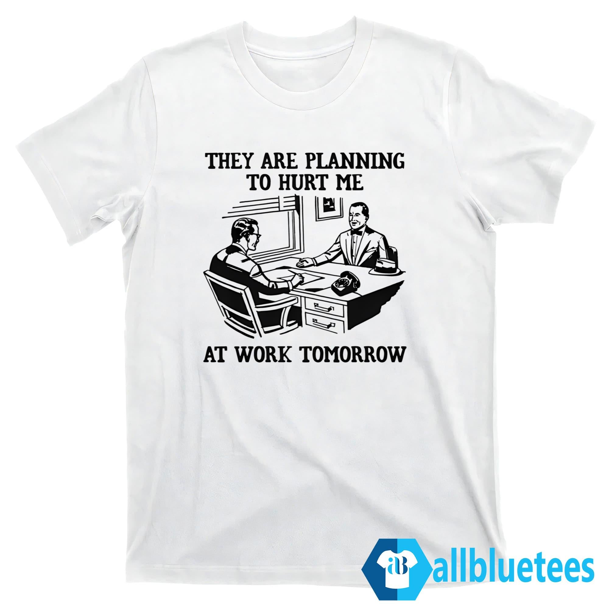 They Are Planning To Hurt Me At Work Tomorrow Shirt