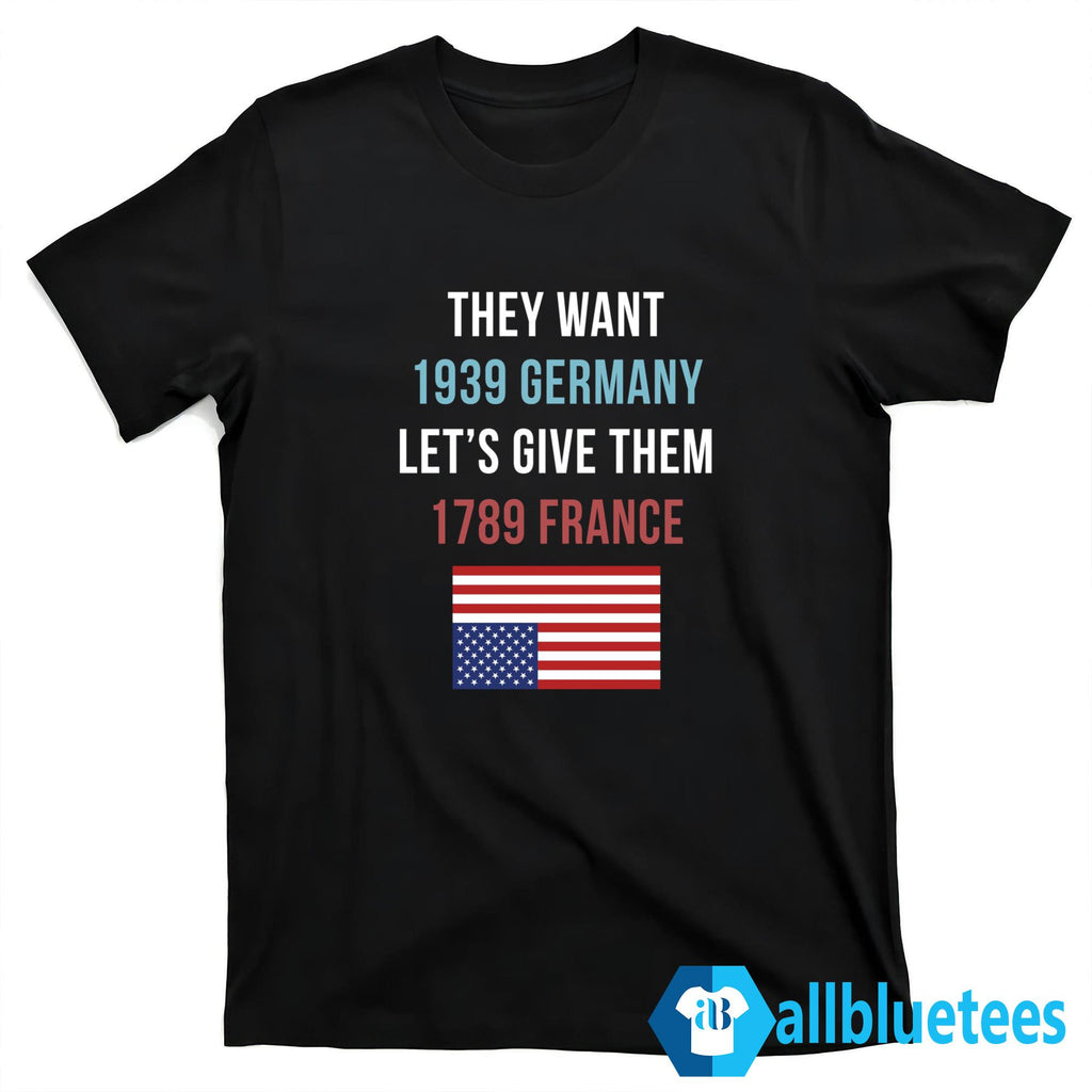 They Want 1939 Germany Let’s Give Them 1789 France Shirt