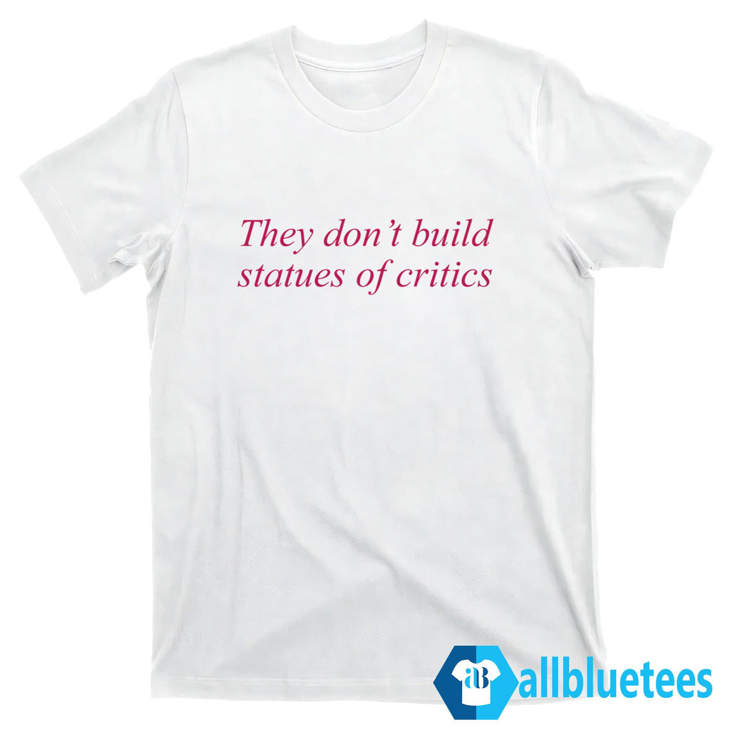 They Don’t Build Statues Of Critics Shirt