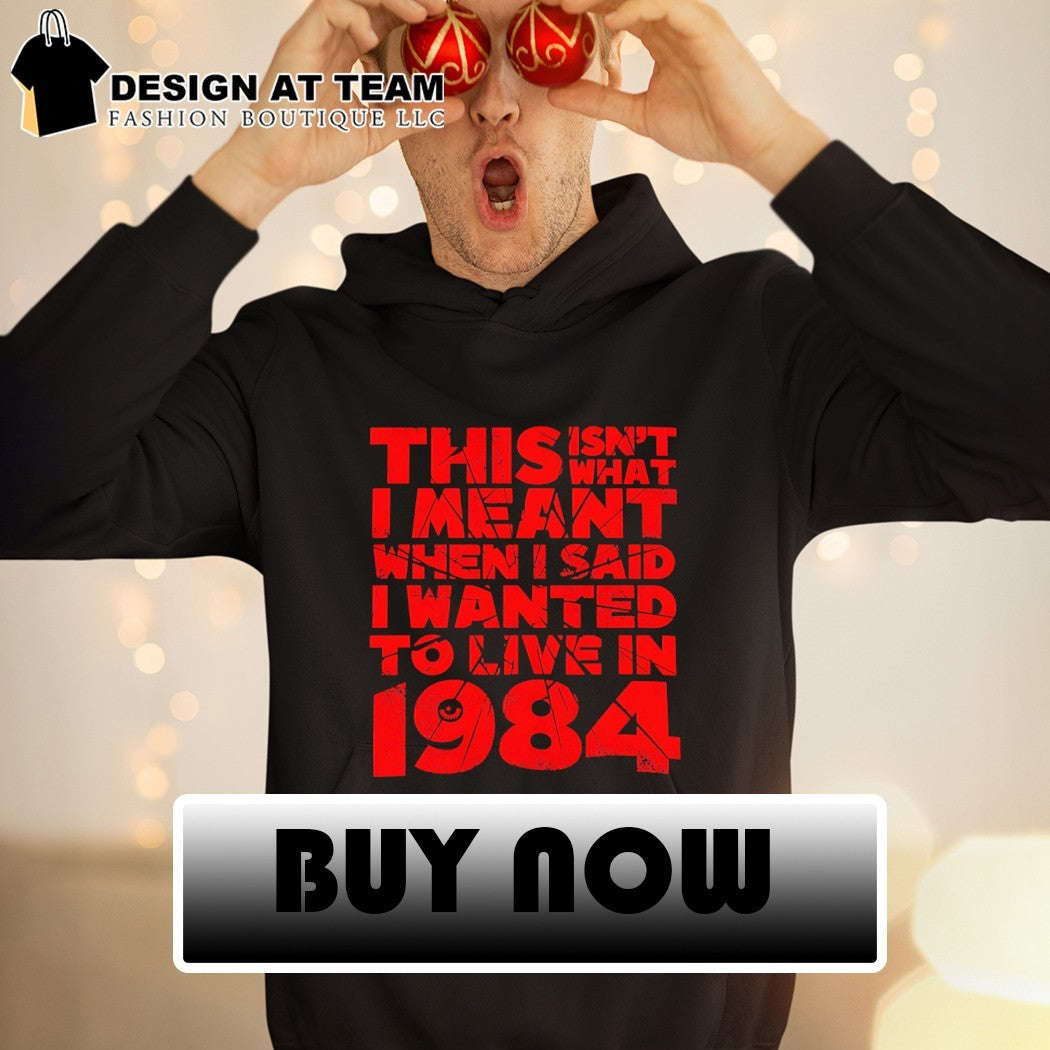 This isn’t what I meant when I said I wanted to live in 1984 shirt