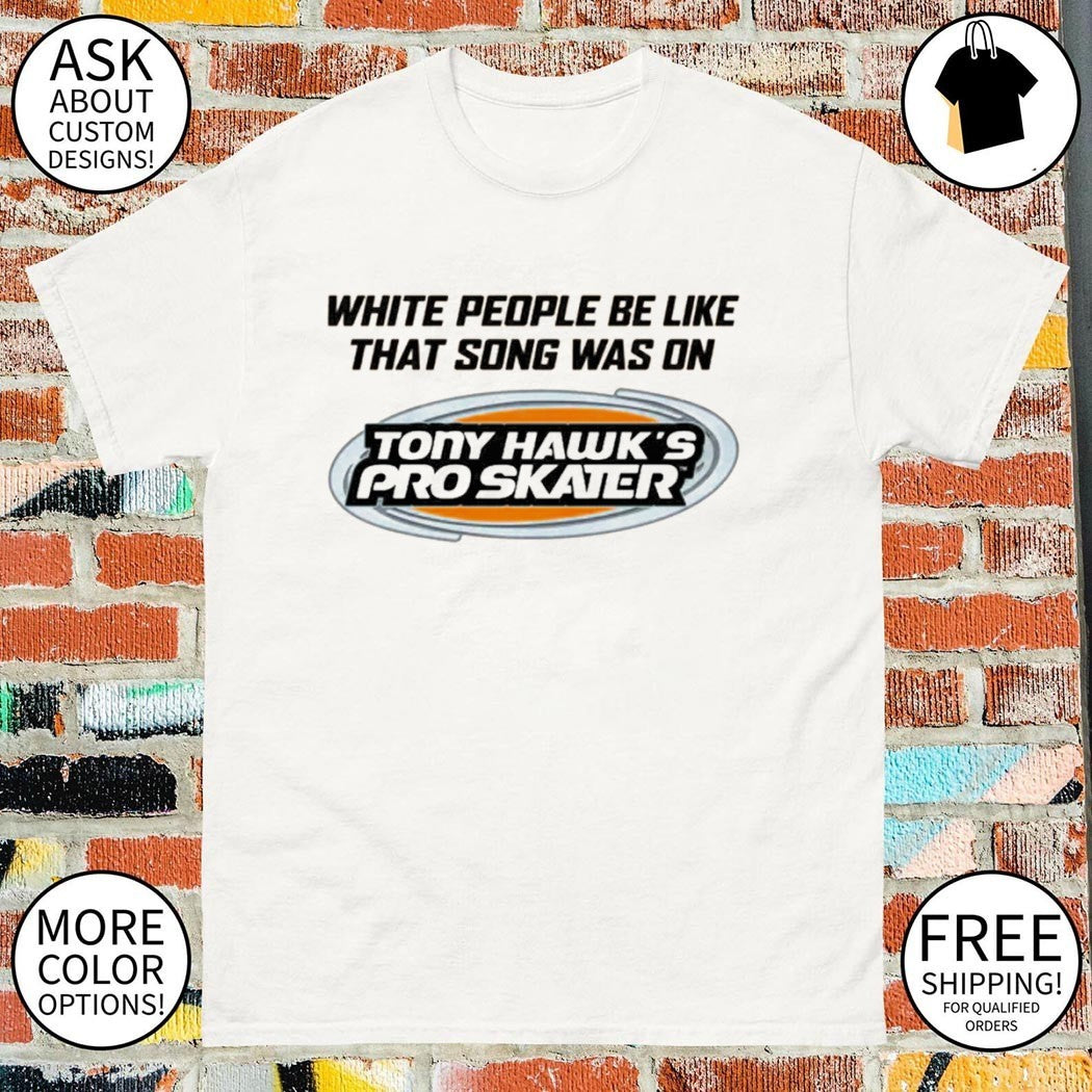 Tony Hawk’s Pro Skater white people be like that song was on that video game shirt