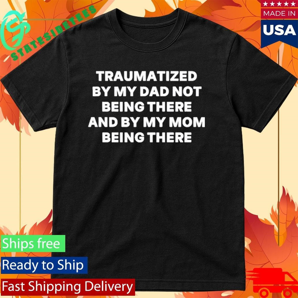 Traumatized By My Dad Not Being There And By My Mom Being There Shirt