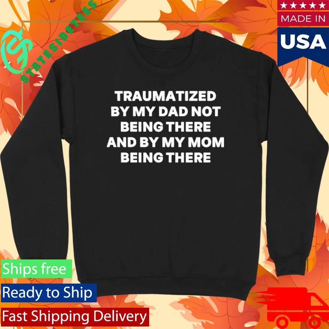Traumatized By My Dad Not Being There And By My Mom Being There Shirt
