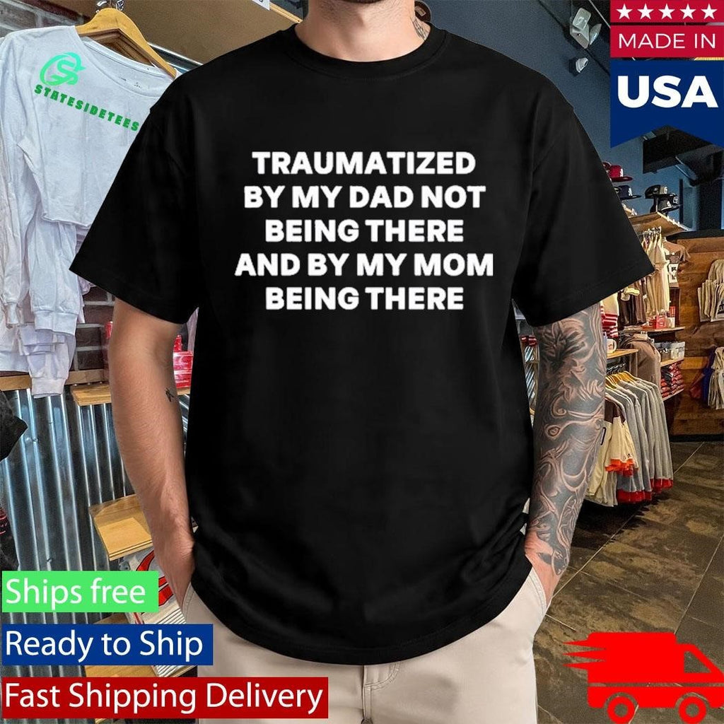 Traumatized By My Dad Not Being There And By My Mom Being There Shirt
