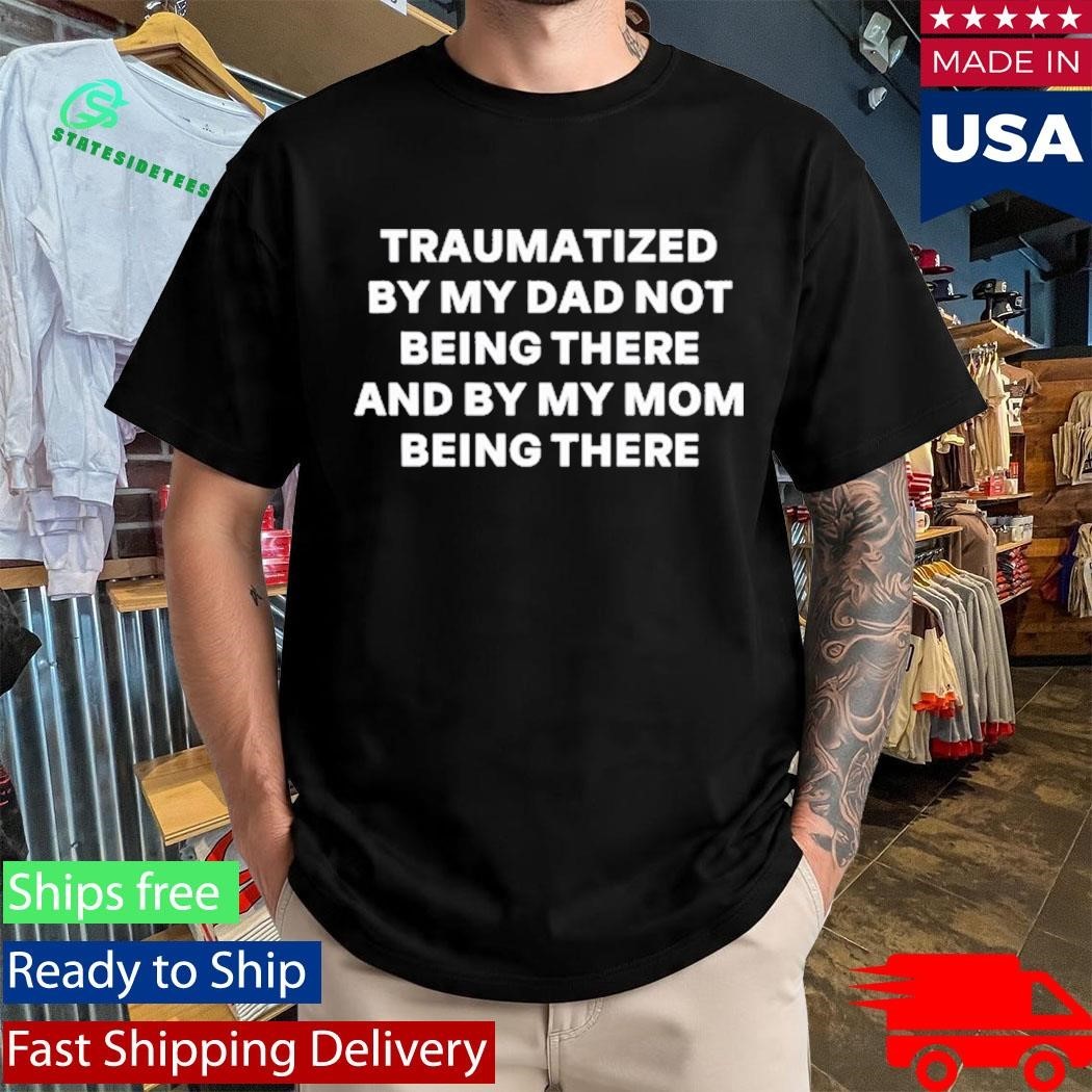 Traumatized By My Dad Not Being There And By My Mom Being There Shirt