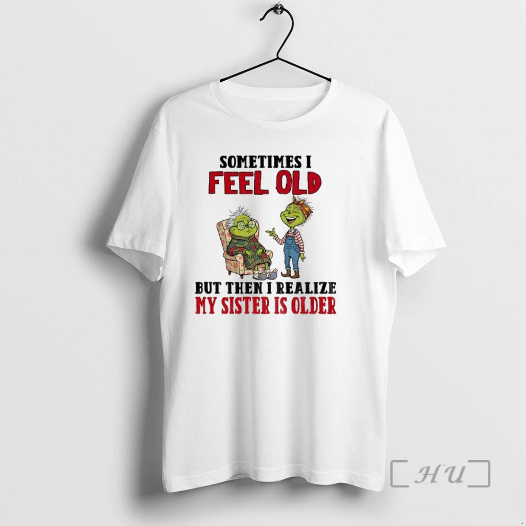 Trending Grinch Sometimes I Feel Old But Then I Realize My Sister Is Older Christmas Shirt Hoodie Sweatshirt