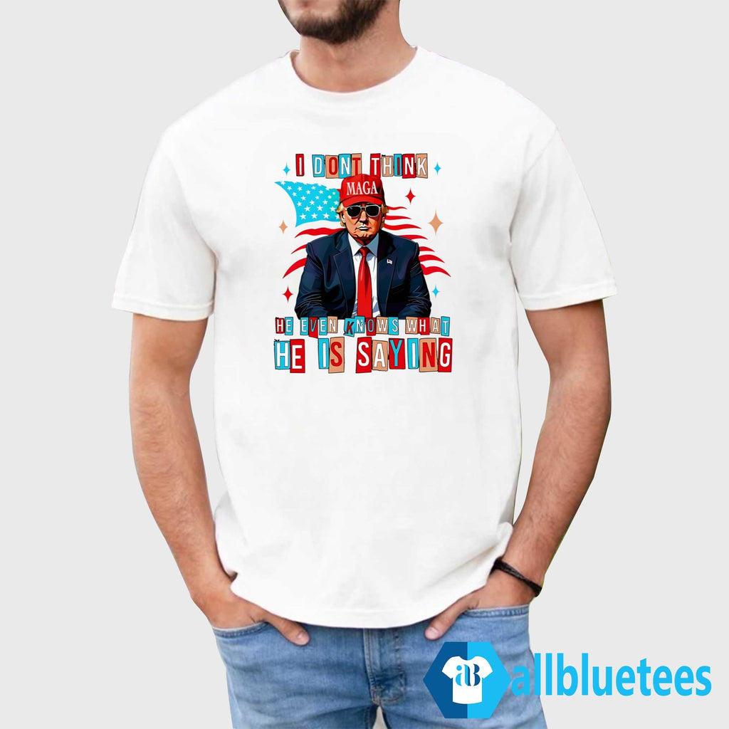 Trump I Don’t Think He Even Knows What He Is Saying Shirt
