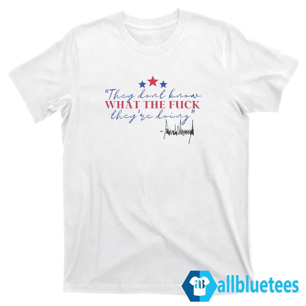 Trump They Don’t Know What The Fuck They’re Doing Shirt