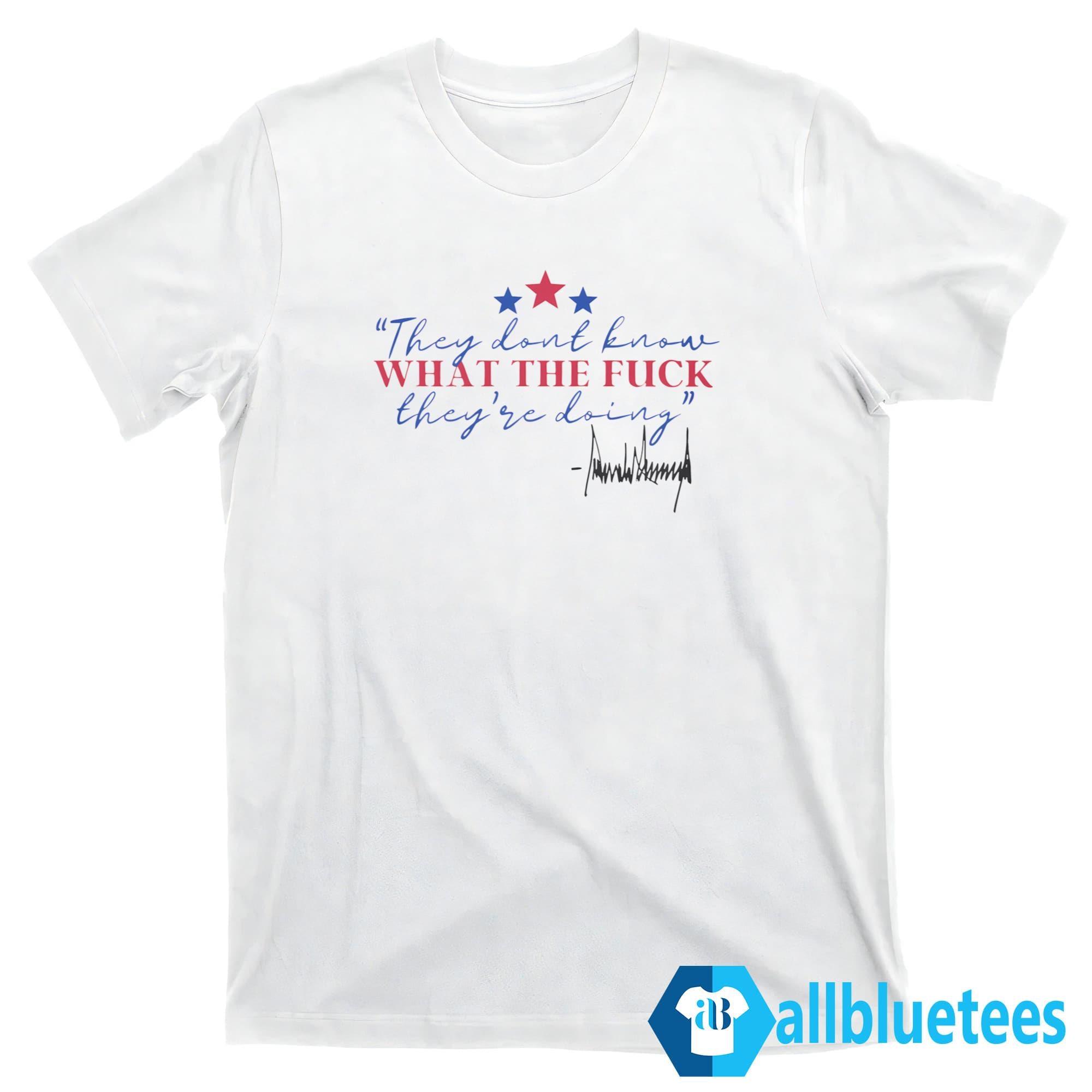Trump They Don’t Know What The Fuck They’re Doing Shirt