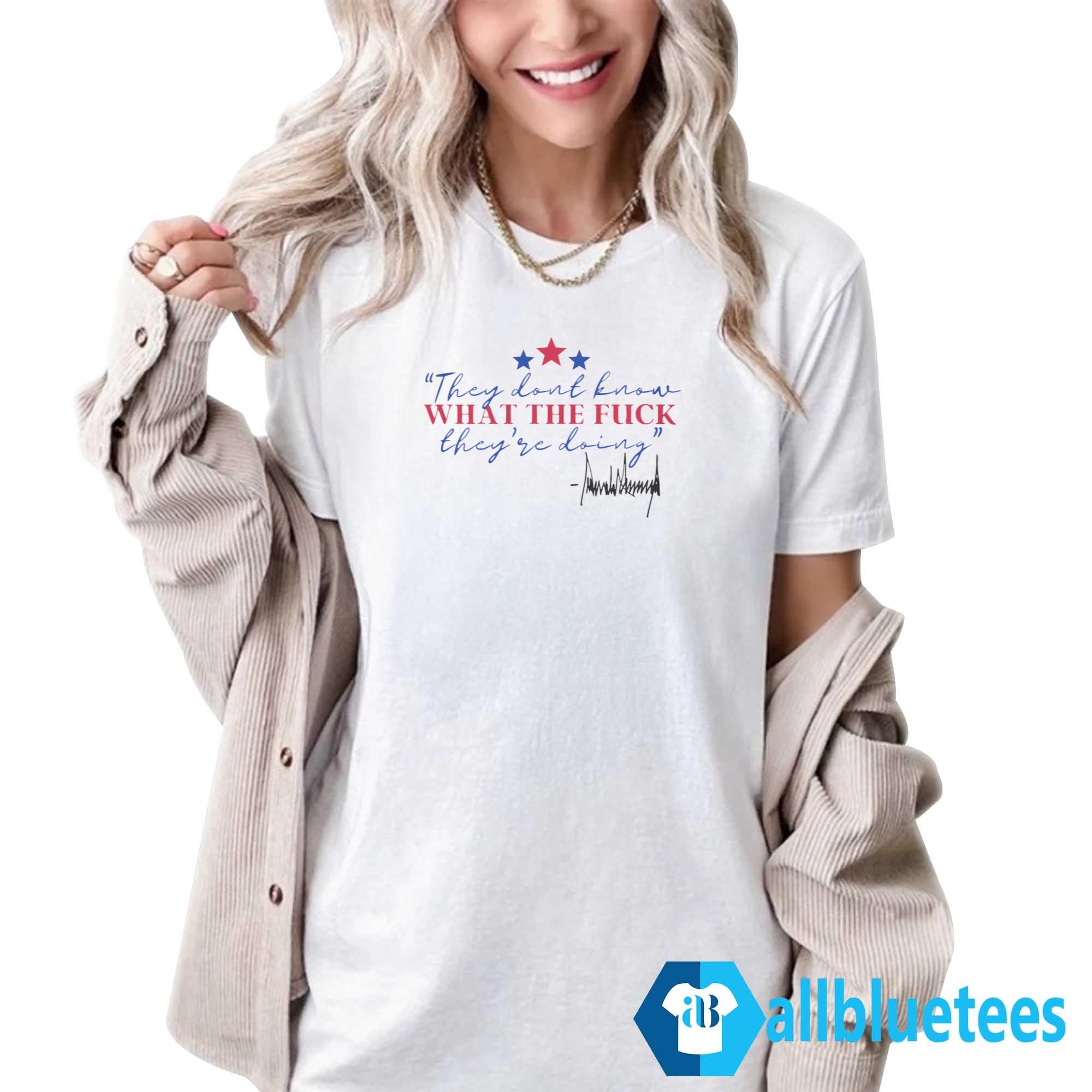 Trump They Don’t Know What The Fuck They’re Doing Shirt