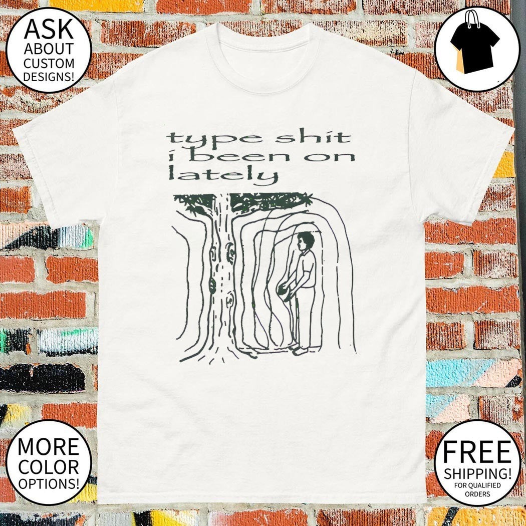 Type shit I been on lately shirt