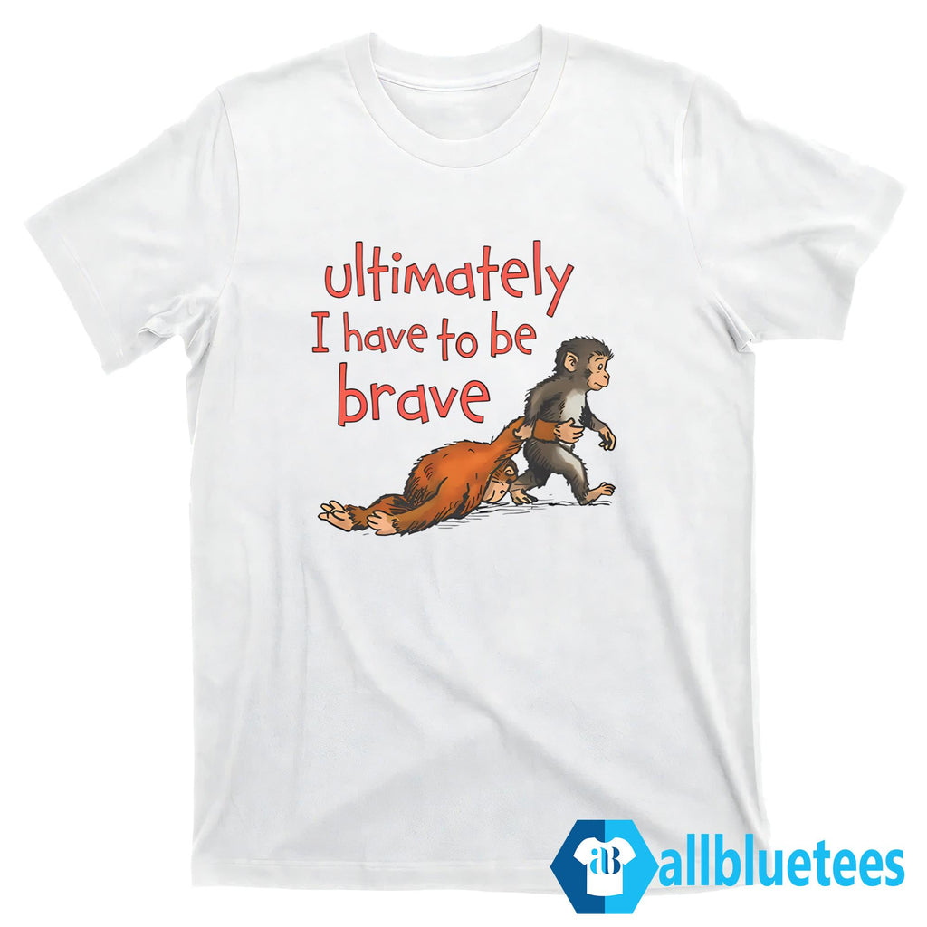 Ultimately I Have To Be Brave Shirt