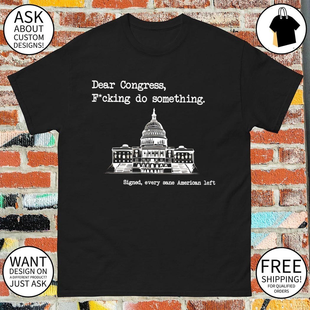 United States Capitol dear congress fucking do something signed every sane american left shirt