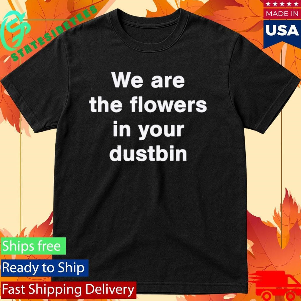 We Are The Flowers In Your Dustbin Shirt