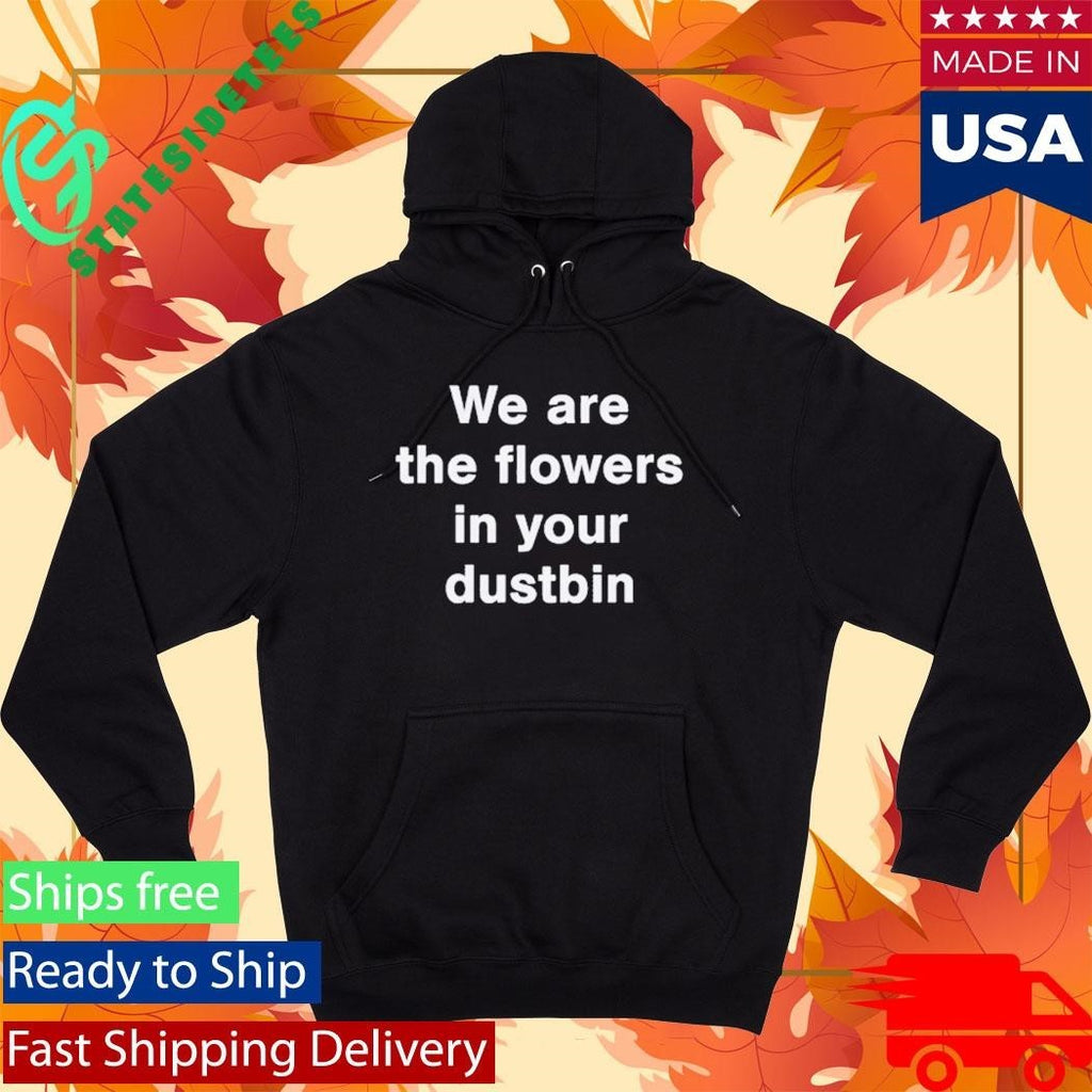 We Are The Flowers In Your Dustbin Shirt