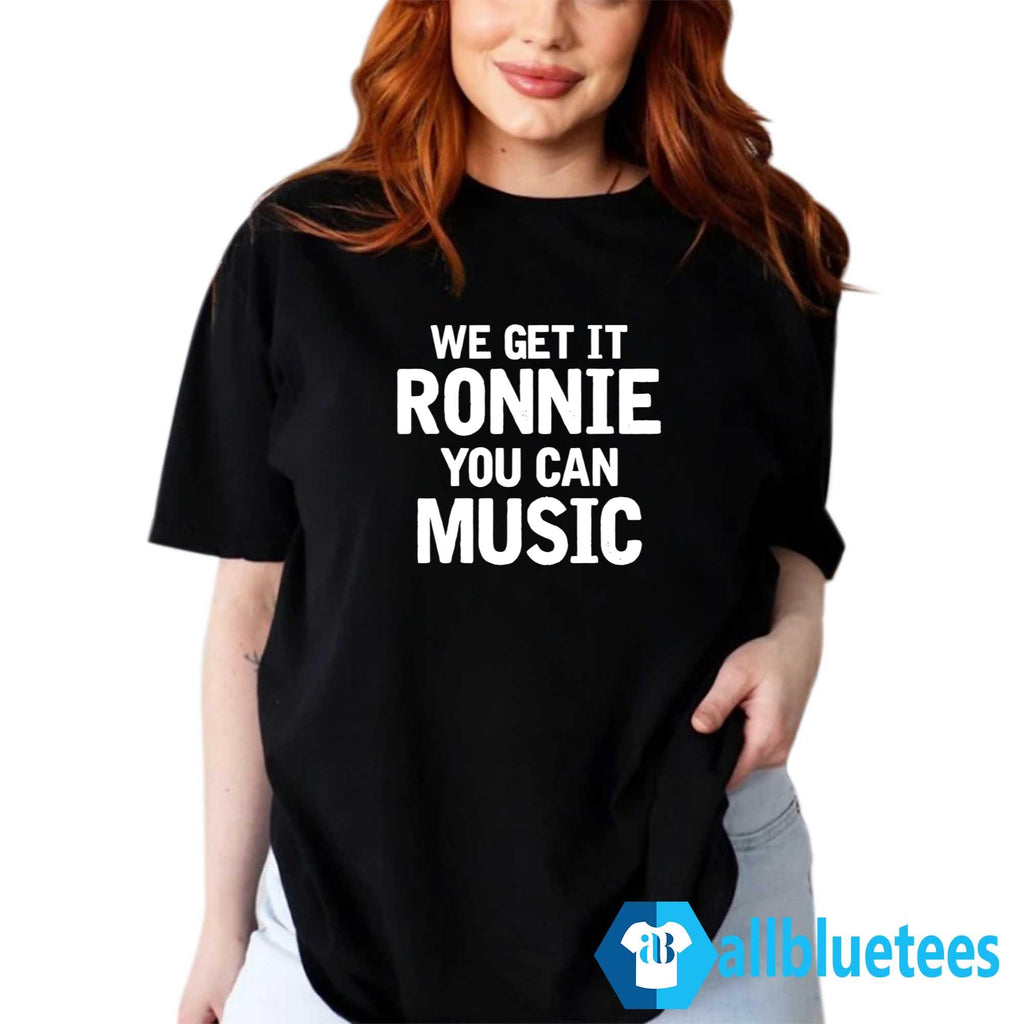 We Get It Ronnie You Can Music Shirt