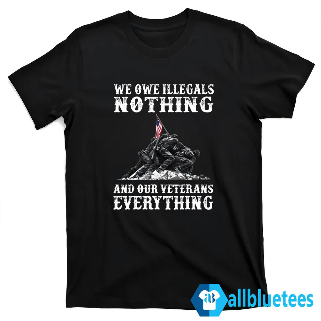 We Owe Illegals Nothing And Our Veterans Everything Shirt