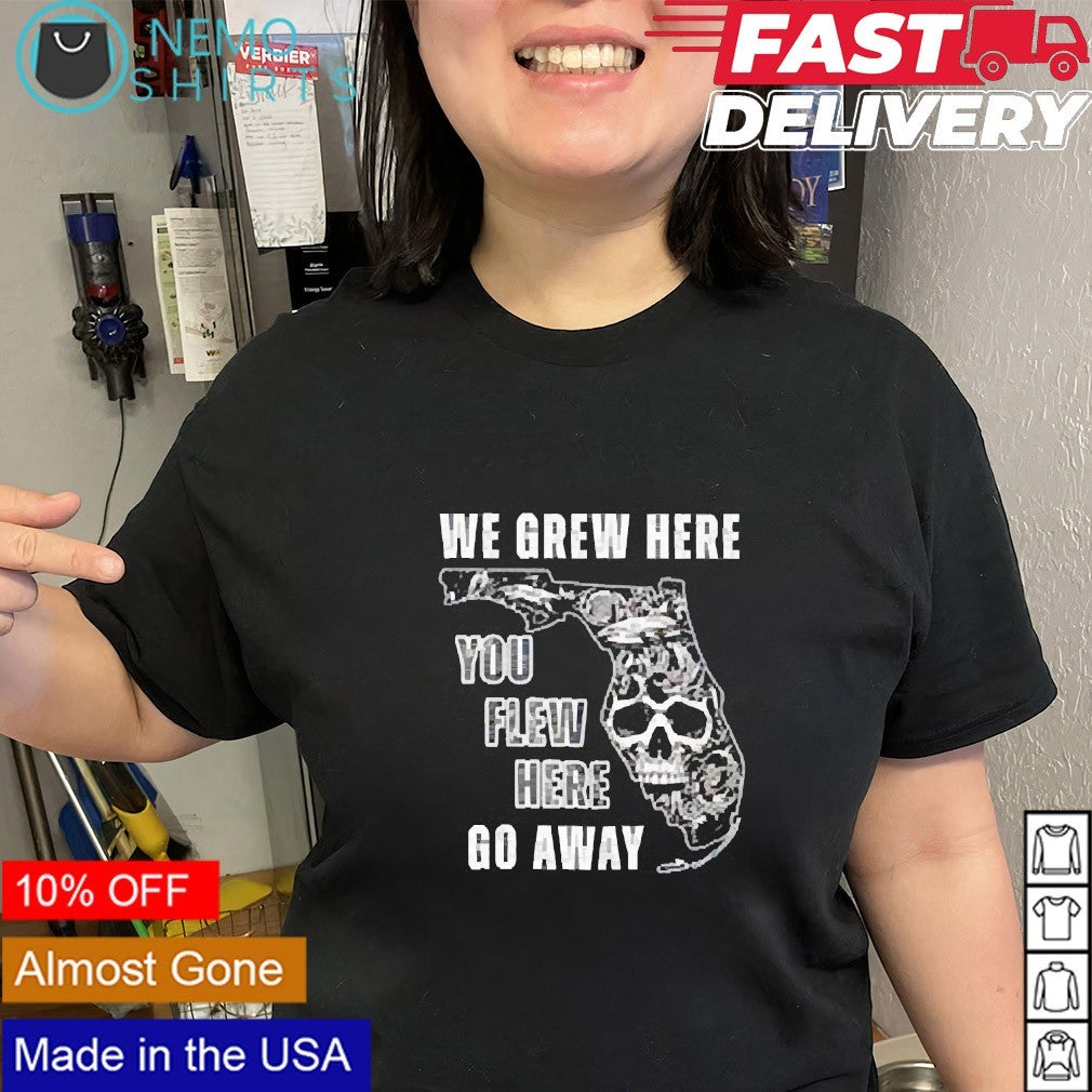 We grew here you flew here go away shirt