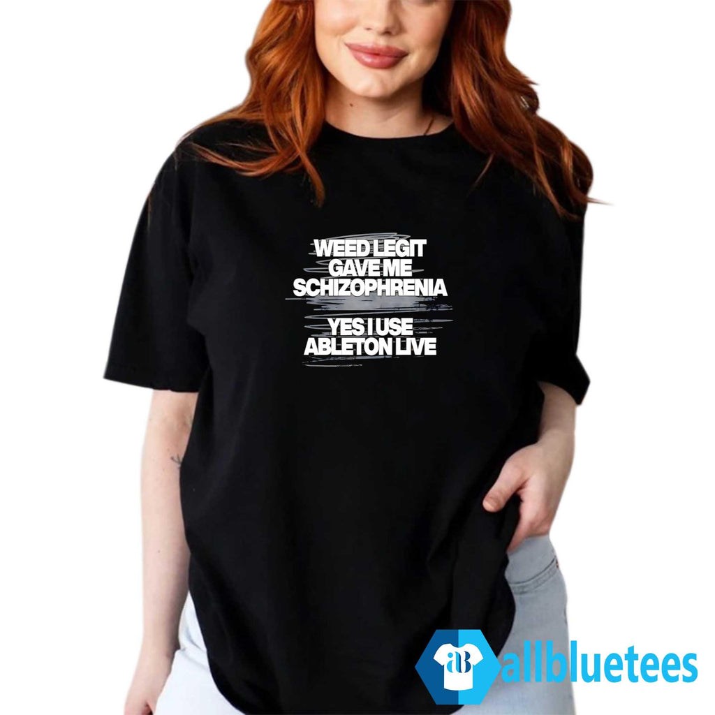 Weed Legit Gave Me Schizophrenia Yes I Use Ableton Live Shirt