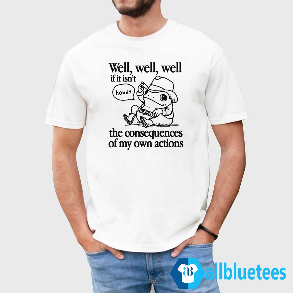 Well Well Well If It Isn’t The Consequences Of My Actions Shirt