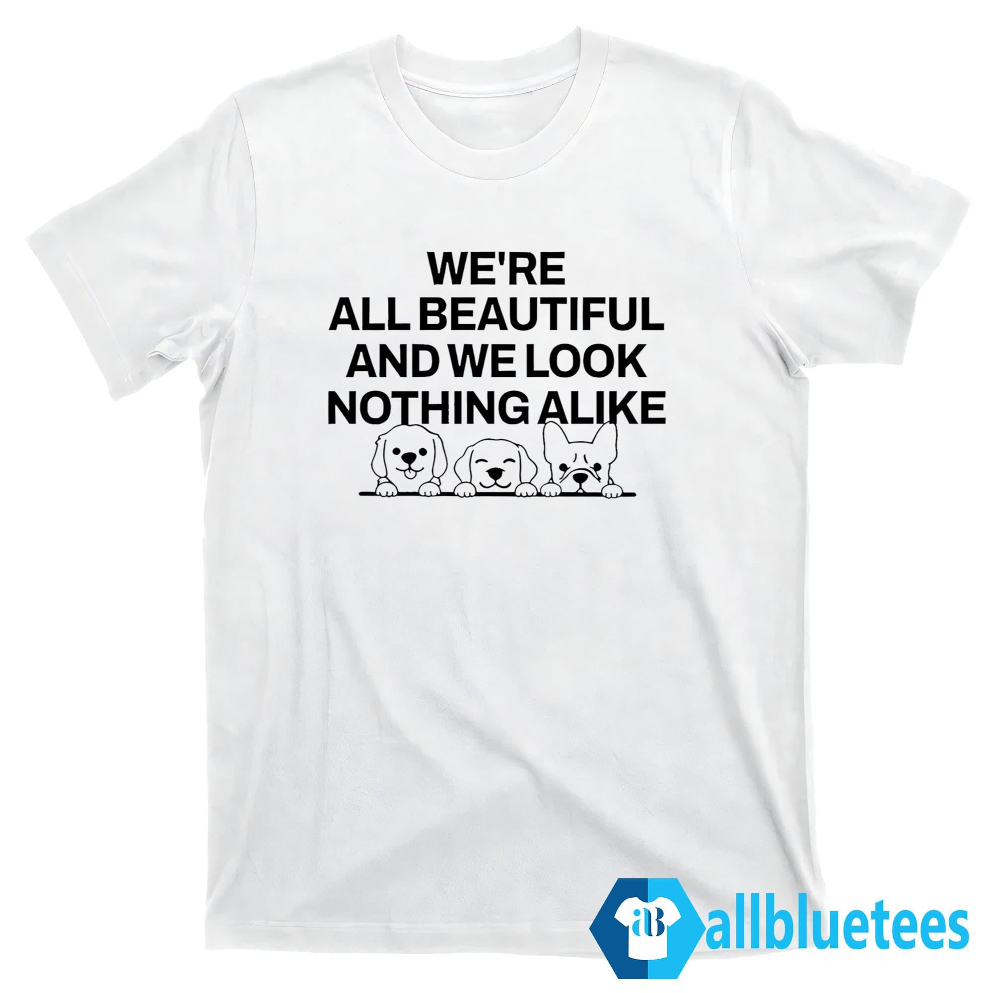 We’re All Beautiful Dog And We Look Nothing Alike Shirt