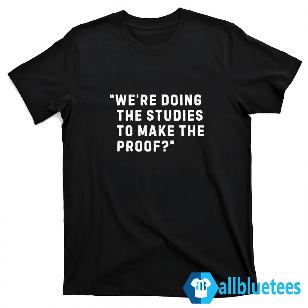 We’re Doing The Studies To Make The Proof Shirt