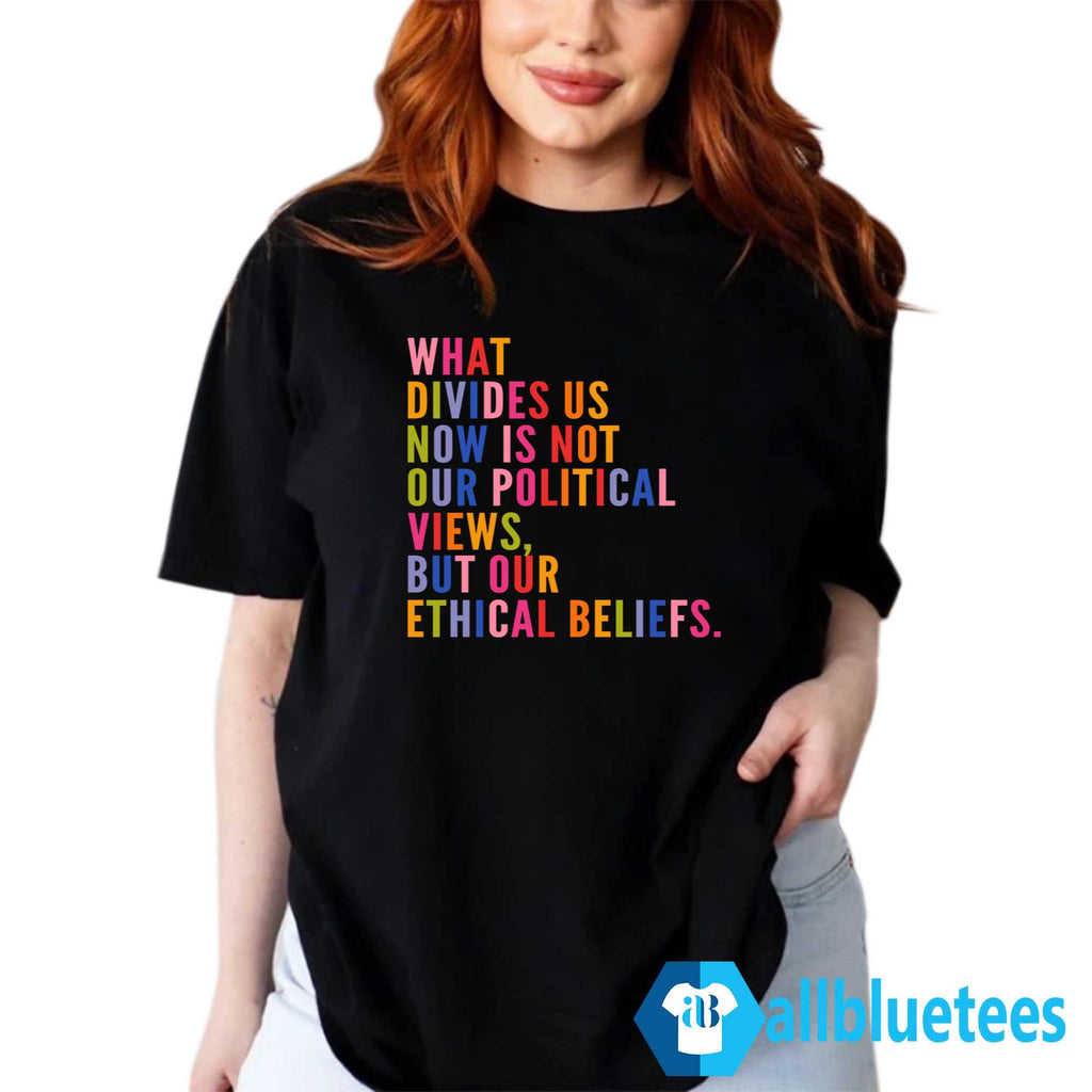 What Divides Us Now Is Not Our Political Views But Our Ethical Beliefs Shirt