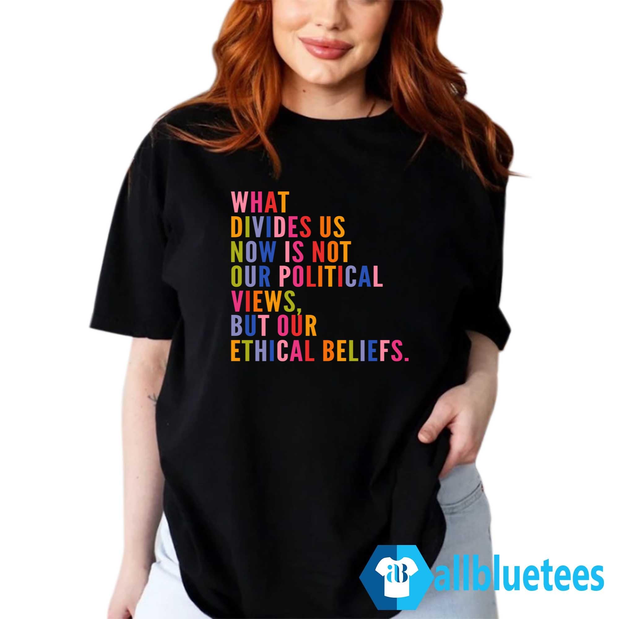 What Divides Us Now Is Not Our Political Views But Our Ethical Beliefs Shirt