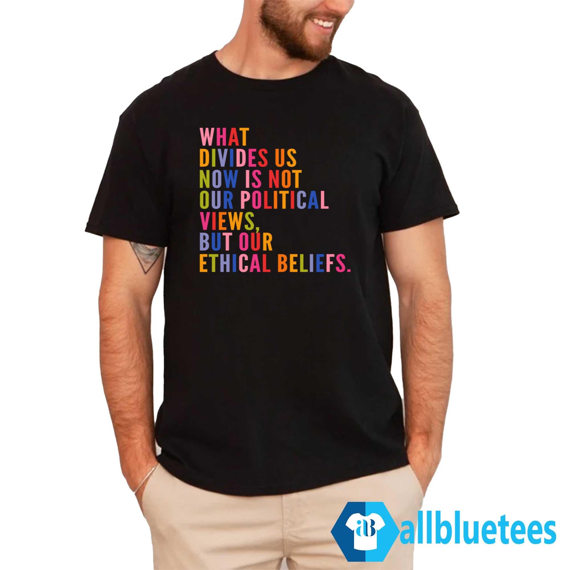 What Divides Us Now Is Not Our Political Views But Our Ethical Beliefs Shirt