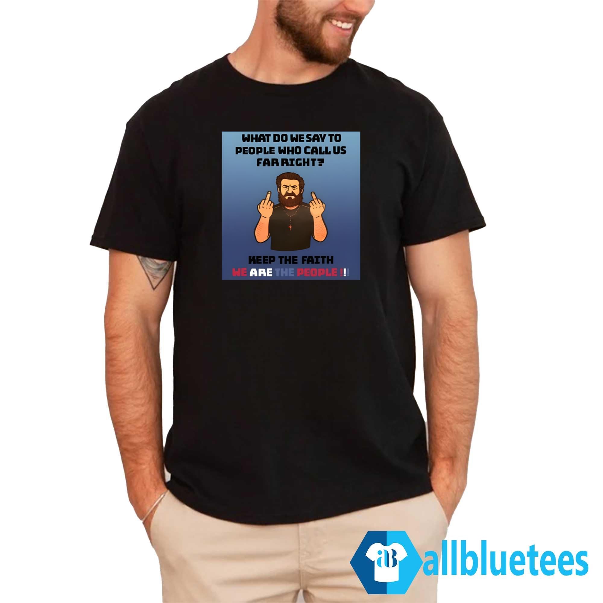 What Do We Say To People Who Call Us Far Right Shirt