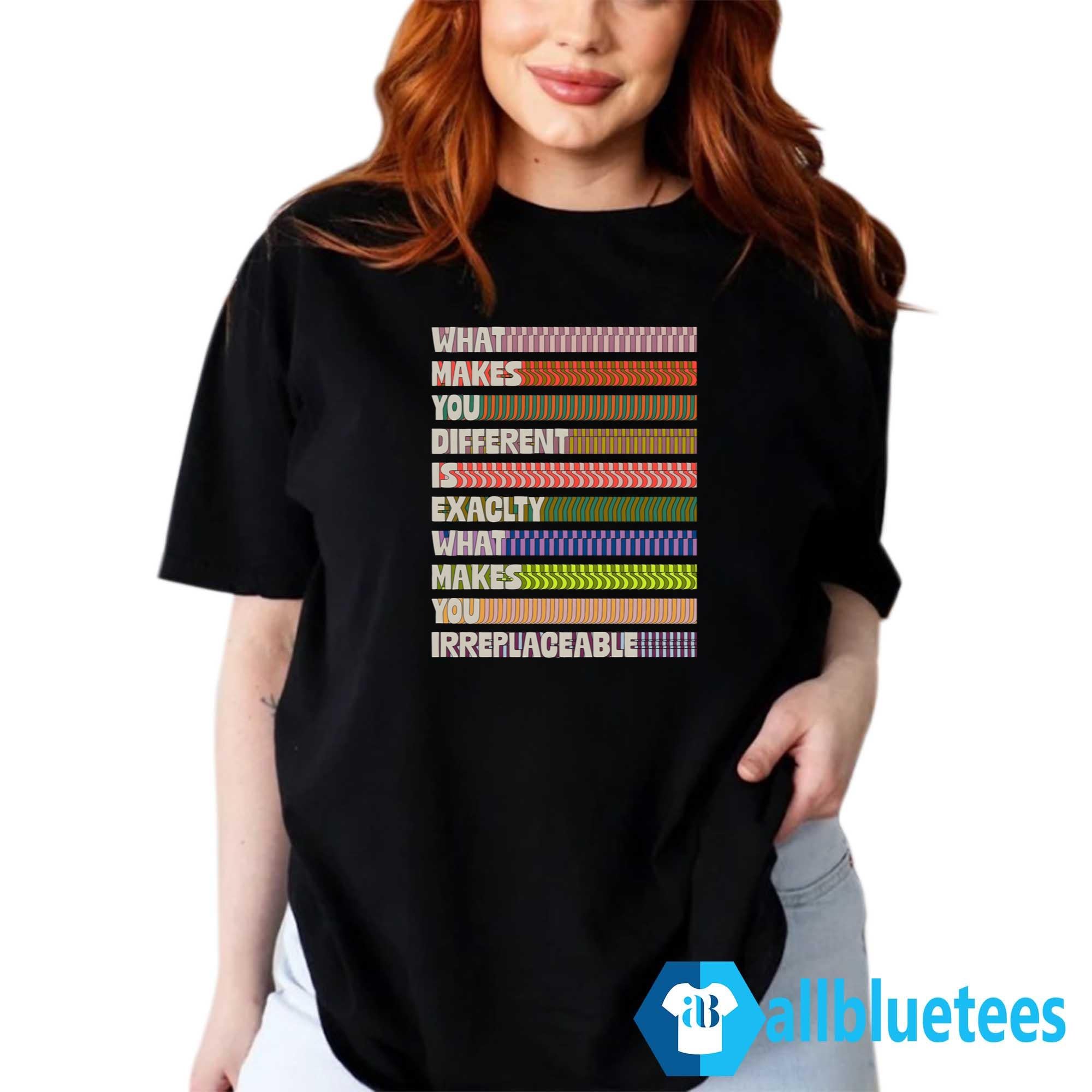 What Makes You Different Is Exactly What Makes You Irreplaceable Shirt