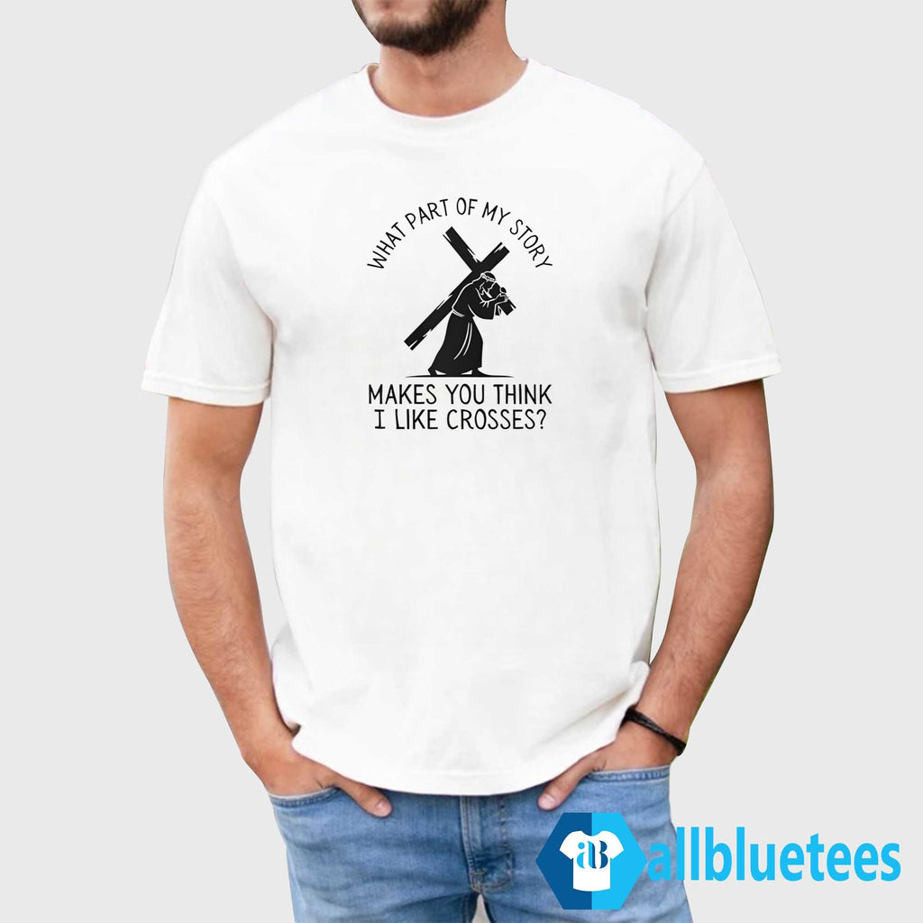 What Part Of My Story Makes You Think I Like Crosses Shirt