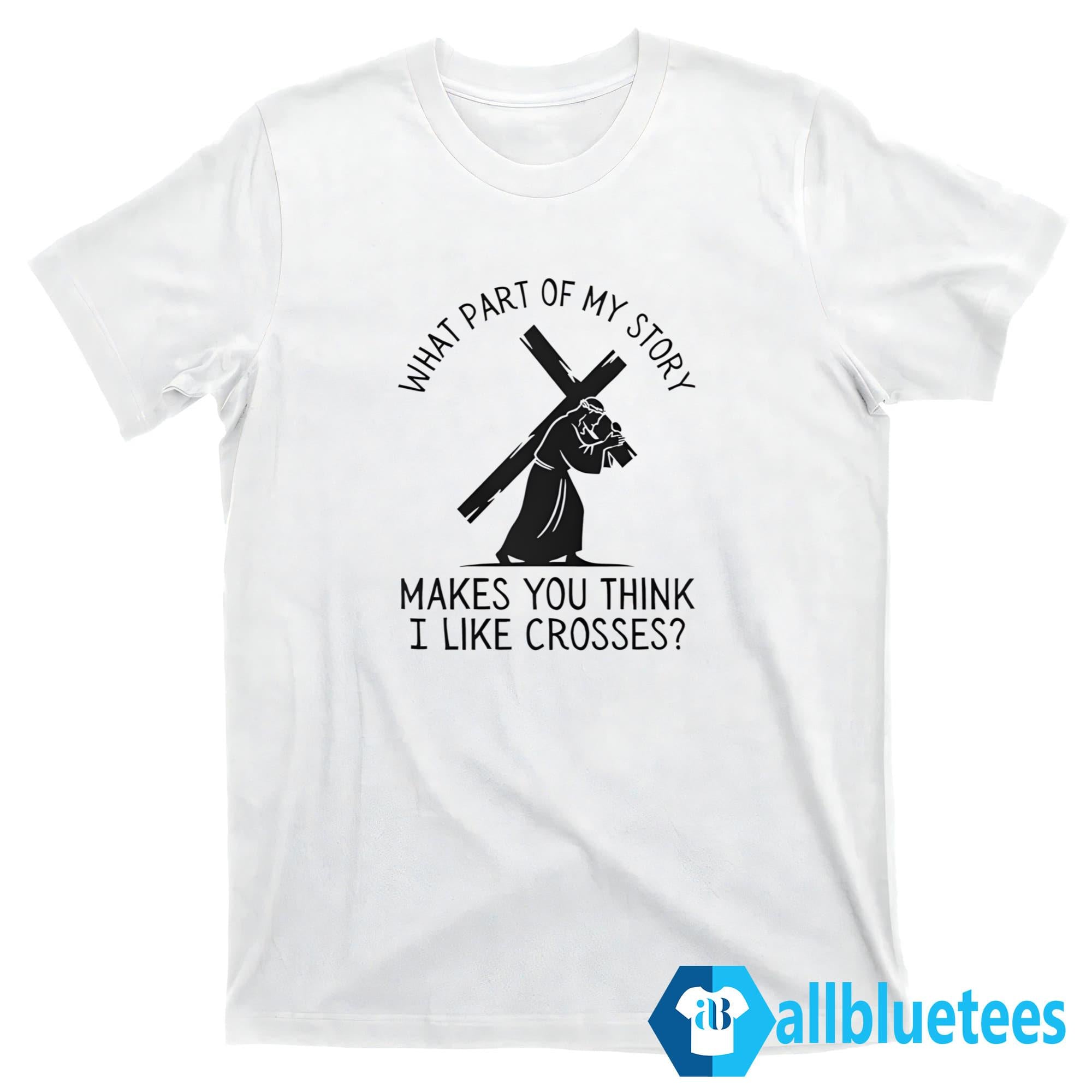 What Part Of My Story Makes You Think I Like Crosses Shirt