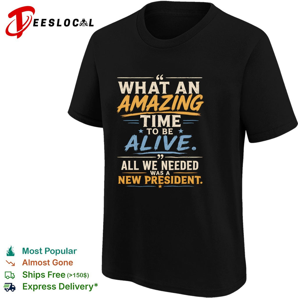 What an amazing time to be alive all we needed was a new president shirt