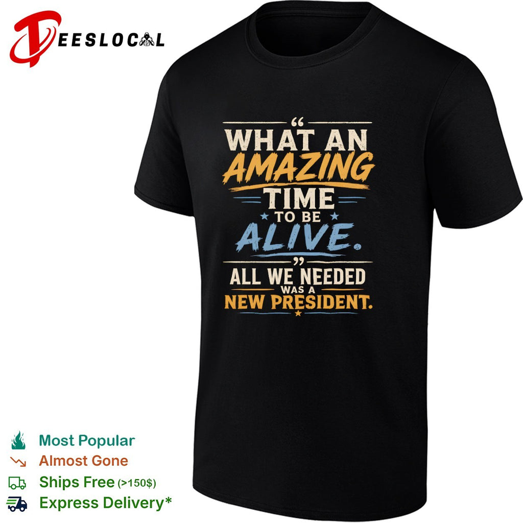 What an amazing time to be alive all we needed was a new president shirt
